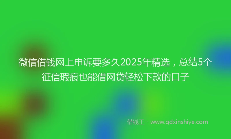 微信借钱网上申诉要多久2025年精选，总结5个征信瑕疵也能借网贷轻松下款的口子