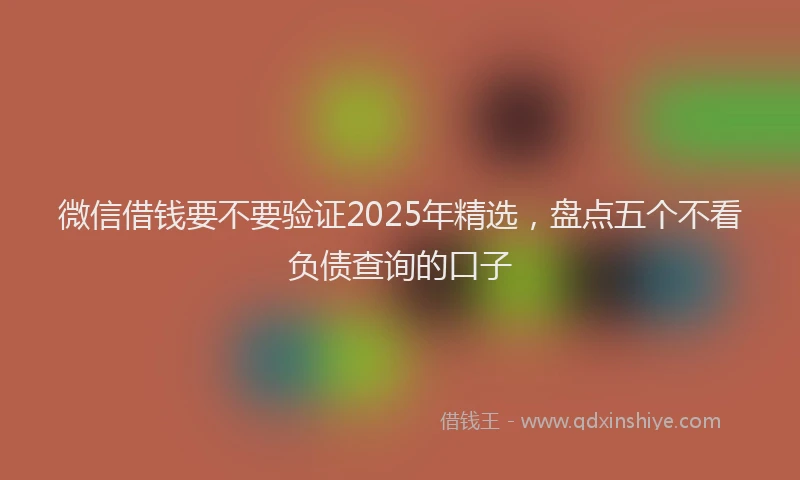 微信借钱要不要验证2025年精选，盘点五个不看负债查询的口子
