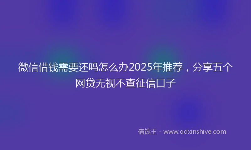 微信借钱需要还吗怎么办2025年推荐，分享五个网贷无视不查征信口子
