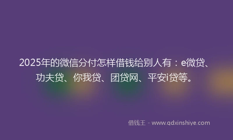2025年的微信分付怎样借钱给别人有:e微贷、功夫贷、你我贷、团贷网、平安i贷等。