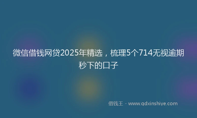 微信借钱网贷2025年精选，梳理5个714无视逾期秒下的口子