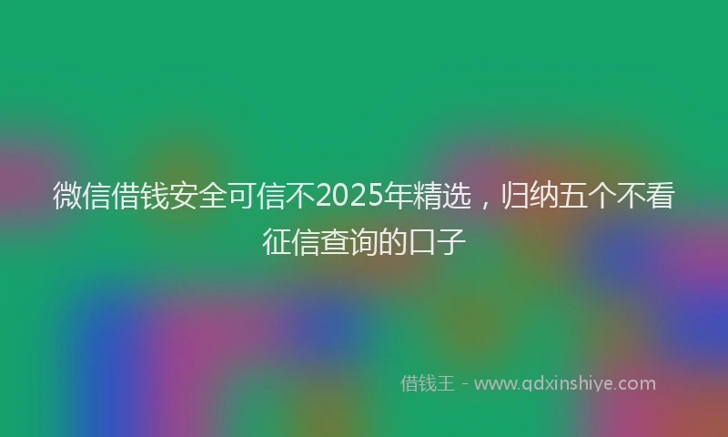 微信借钱安全可信不2025年精选，归纳五个不看征信查询的口子