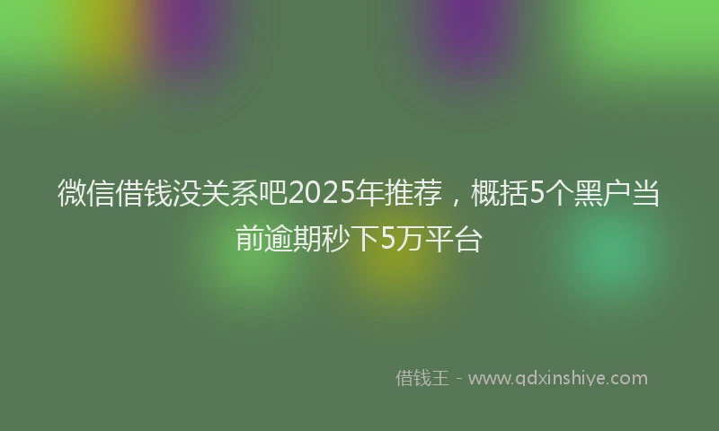 微信借钱没关系吧2025年推荐，概括5个黑户当前逾期秒下5万平台