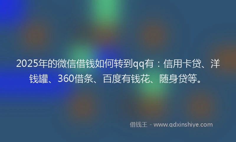 2025年的微信借钱如何转到qq有：信用卡贷、洋钱罐、360借条、百度有钱花、随身贷等。