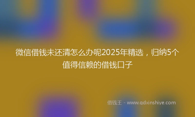 微信借钱未还清怎么办呢2025年精选，归纳5个值得信赖的借钱口子