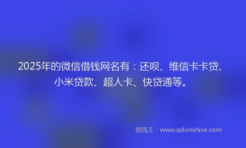 2025年的微信借钱网名有：还呗、维信卡卡贷、小米贷款、超人卡、快贷通等。