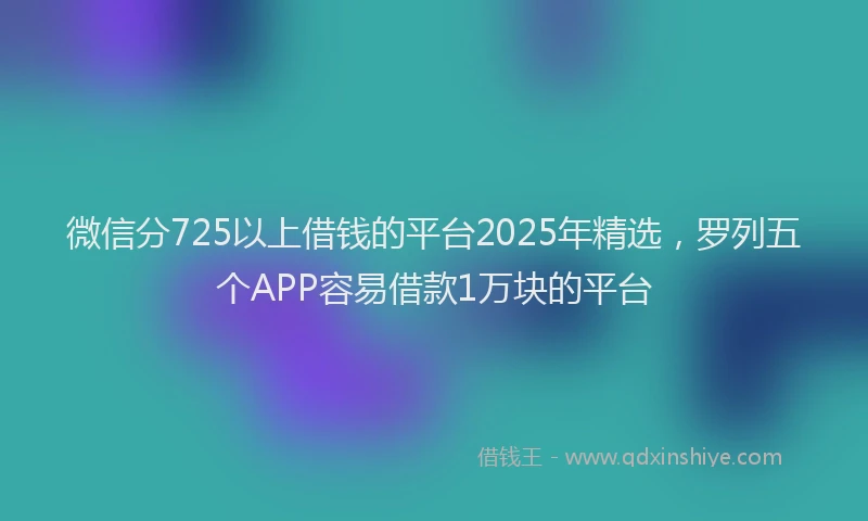 微信分725以上借钱的平台2025年精选，罗列五个APP容易借款1万块的平台