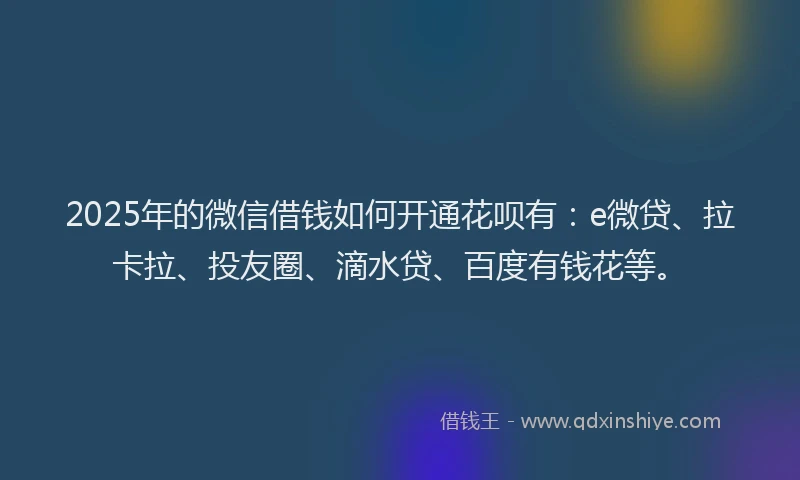 2025年的微信借钱如何开通花呗有：e微贷、拉卡拉、投友圈、滴水贷、百度有钱花等。