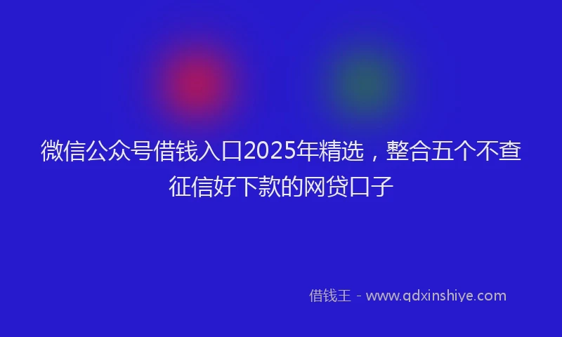 微信公众号借钱入口2025年精选，整合五个不查征信好下款的网贷口子