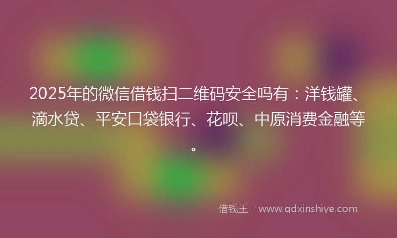 2025年的微信借钱扫二维码安全吗有：洋钱罐、滴水贷、平安口袋银行、花呗、中原消费金融等。