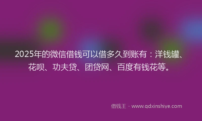 2025年的微信借钱可以借多久到账有：洋钱罐、花呗、功夫贷、团贷网、百度有钱花等。