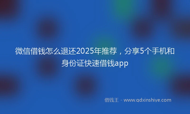 微信借钱怎么退还2025年推荐，分享5个手机和身份证快速借钱app