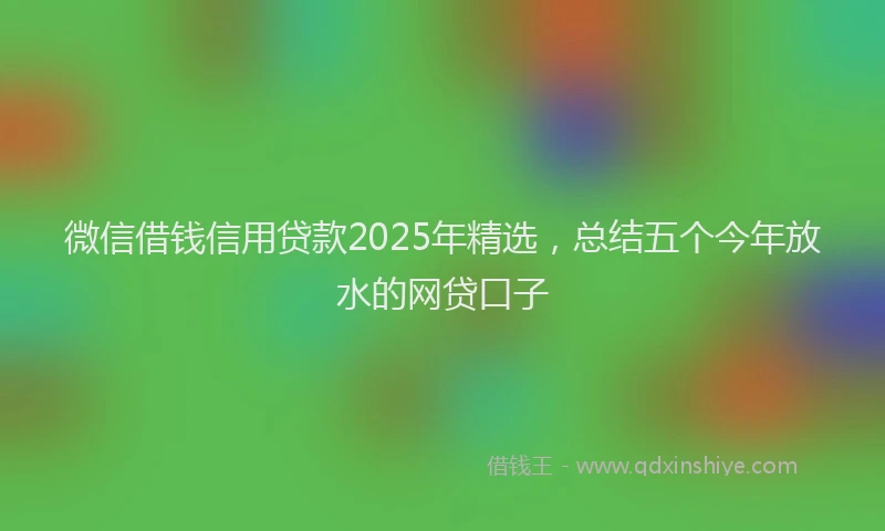 微信借钱信用贷款2025年精选，总结五个今年放水的网贷口子