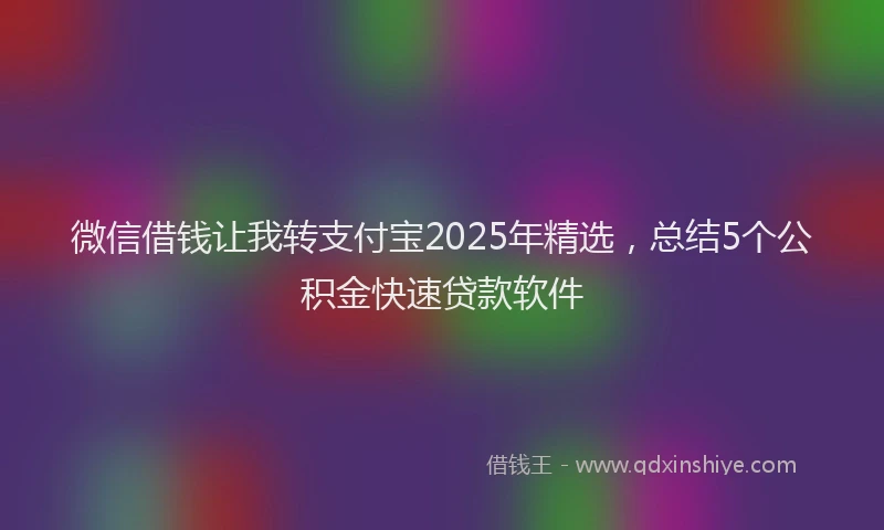 微信借钱让我转支付宝2025年精选，总结5个公积金快速贷款软件