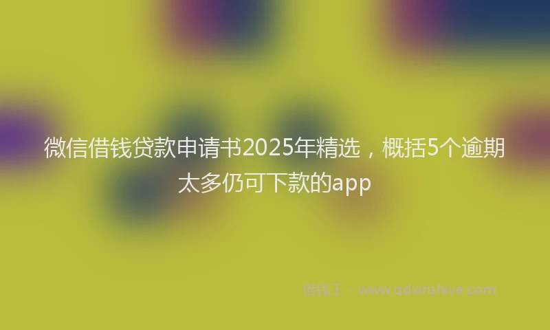 微信借钱贷款申请书2025年精选，概括5个逾期太多仍可下款的app