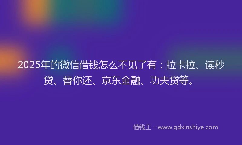 2025年的微信借钱怎么不见了有：拉卡拉、读秒贷、替你还、京东金融、功夫贷等。
