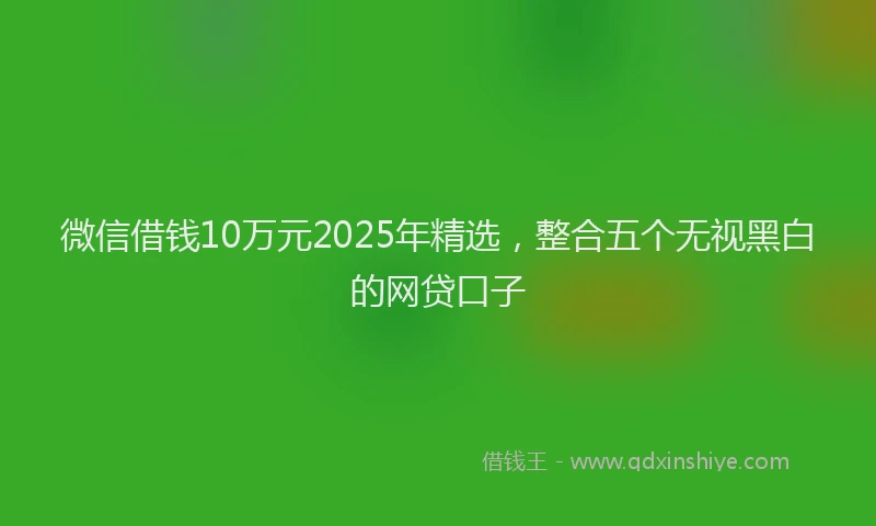 微信借钱10万元2025年精选，整合五个无视黑白的网贷口子