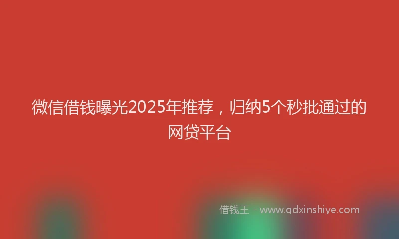 微信借钱曝光2025年推荐，归纳5个秒批通过的网贷平台