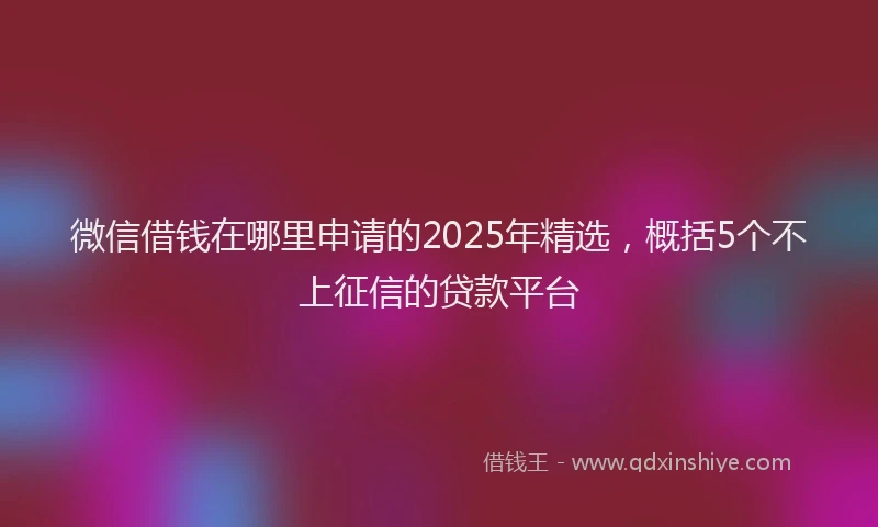 微信借钱在哪里申请的2025年精选，概括5个不上征信的贷款平台