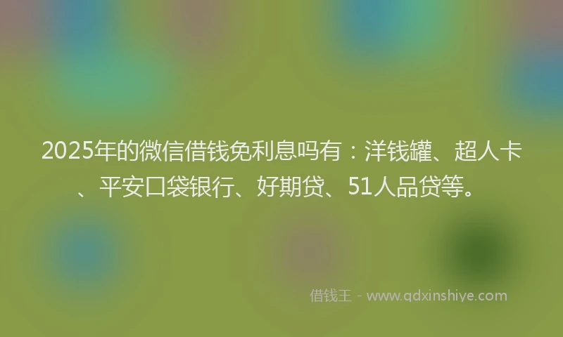2025年的微信借钱免利息吗有：洋钱罐、超人卡、平安口袋银行、好期贷、51人品贷等。