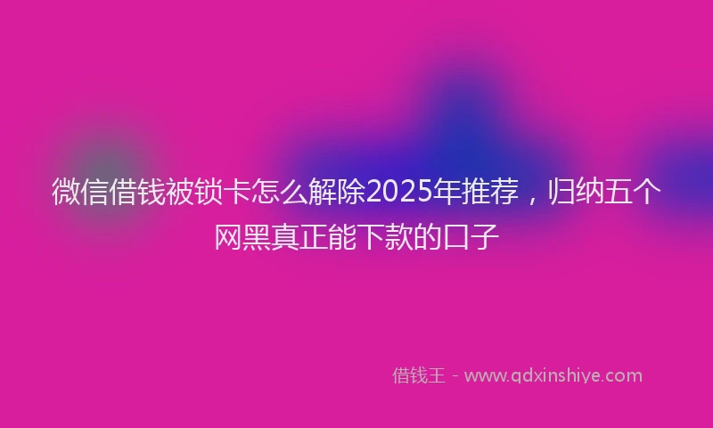 微信借钱被锁卡怎么解除2025年推荐，归纳五个网黑真正能下款的口子
