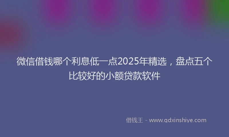 微信借钱哪个利息低一点2025年精选，盘点五个比较好的小额贷款软件