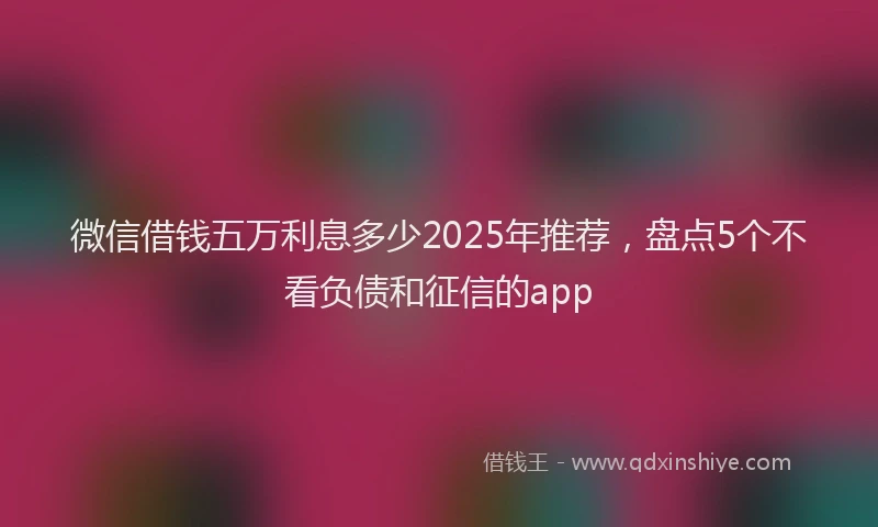微信借钱五万利息多少2025年推荐，盘点5个不看负债和征信的app