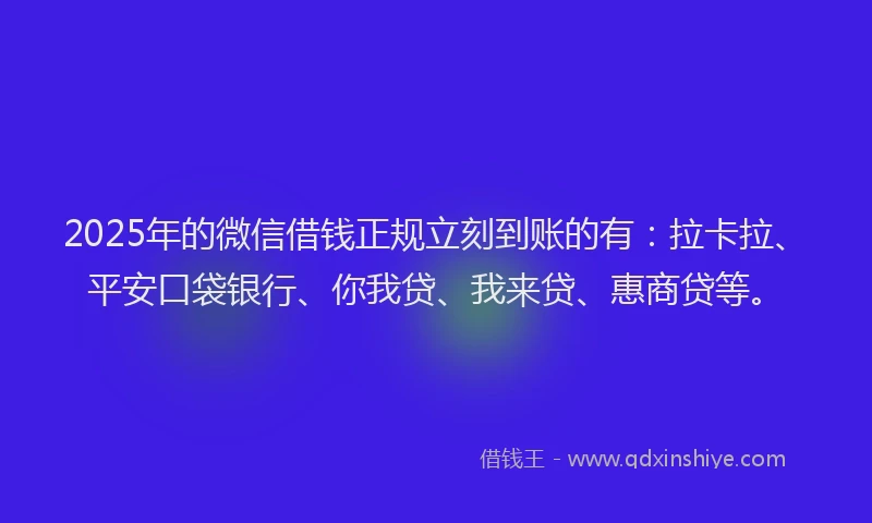 2025年的微信借钱正规立刻到账的有：拉卡拉、平安口袋银行、你我贷、我来贷、惠商贷等。