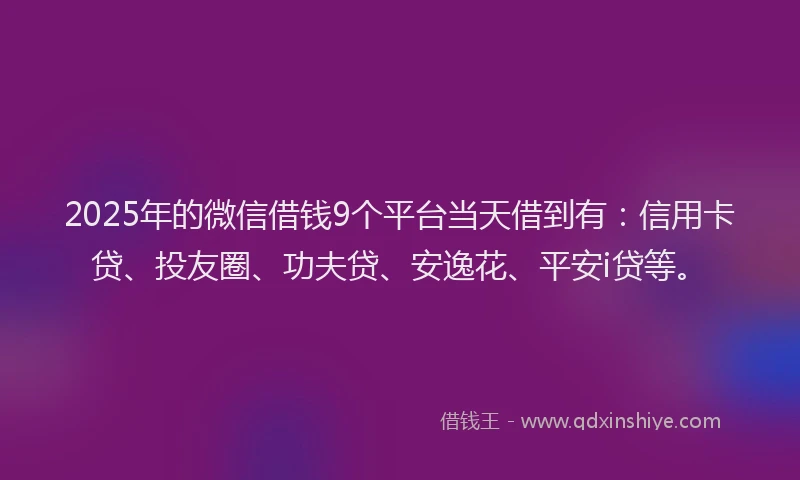 2025年的微信借钱9个平台当天借到有：信用卡贷、投友圈、功夫贷、安逸花、平安i贷等。