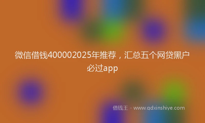 微信借钱400002025年推荐，汇总五个网贷黑户必过app