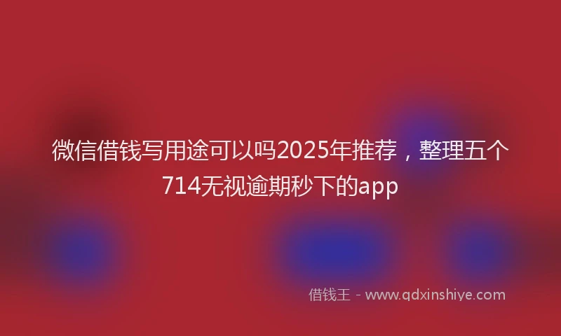 微信借钱写用途可以吗2025年推荐，整理五个714无视逾期秒下的app