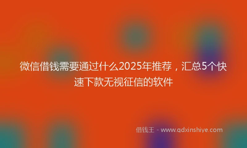 微信借钱需要通过什么2025年推荐，汇总5个快速下款无视征信的软件