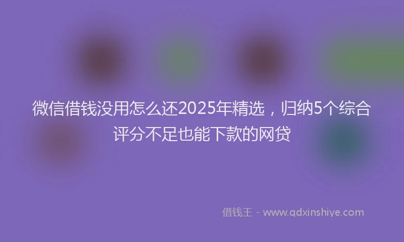 微信借钱没用怎么还2025年精选，归纳5个综合评分不足也能下款的网贷