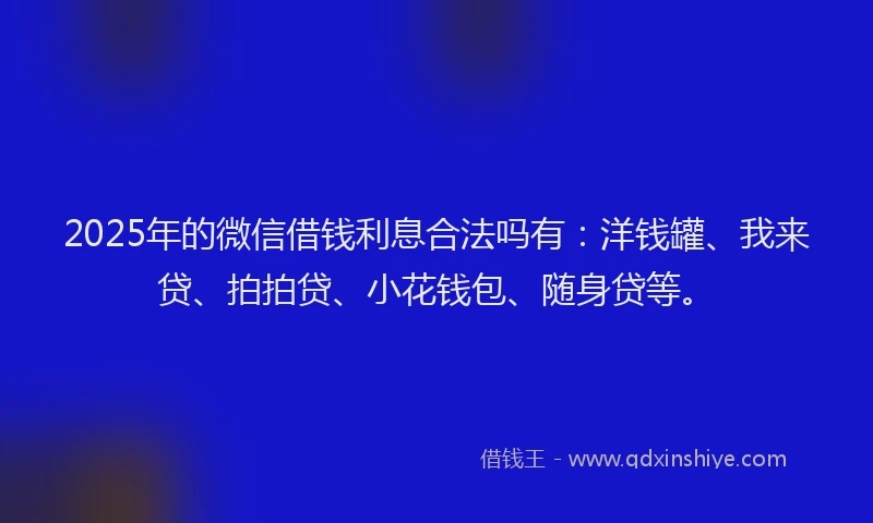 2025年的微信借钱利息合法吗有：洋钱罐、我来贷、拍拍贷、小花钱包、随身贷等。