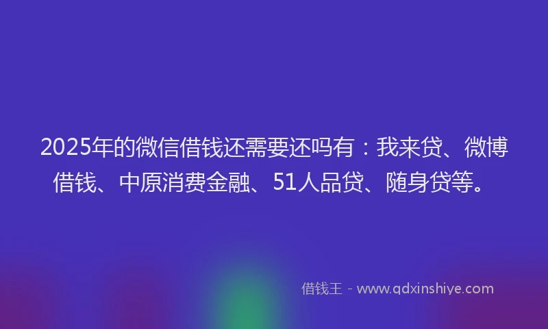 2025年的微信借钱还需要还吗有：我来贷、微博借钱、中原消费金融、51人品贷、随身贷等。