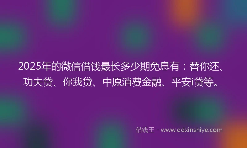 2025年的微信借钱最长多少期免息有：替你还、功夫贷、你我贷、中原消费金融、平安i贷等。