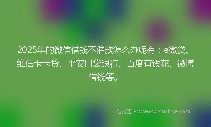 2025年的微信借钱不催款怎么办呢有：e微贷、维信卡卡贷、平安口袋银行、百度有钱花、微博借钱等。