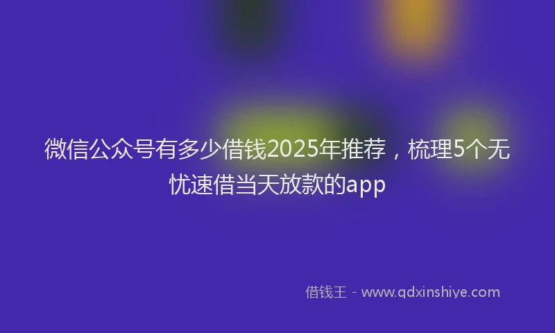 微信公众号有多少借钱2025年推荐，梳理5个无忧速借当天放款的app