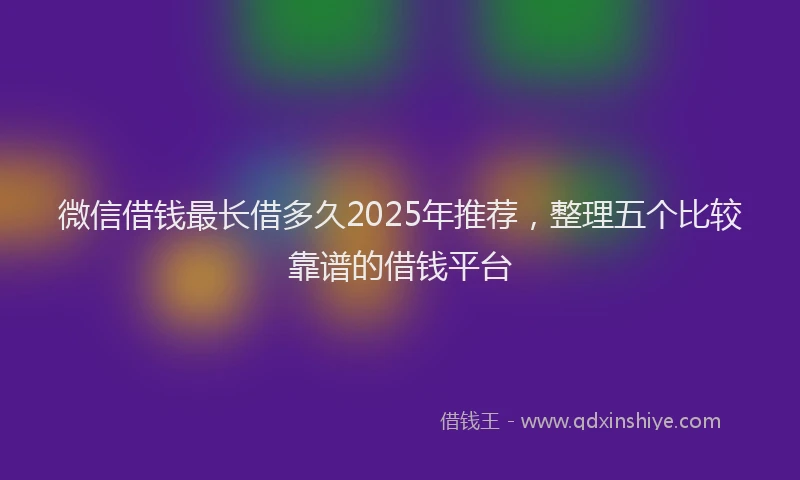 微信借钱最长借多久2025年推荐，整理五个比较靠谱的借钱平台