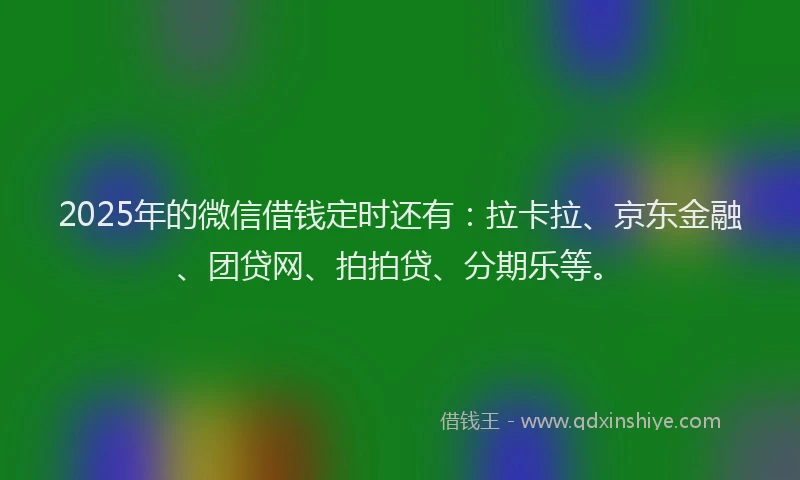 2025年的微信借钱定时还有：拉卡拉、京东金融、团贷网、拍拍贷、分期乐等。
