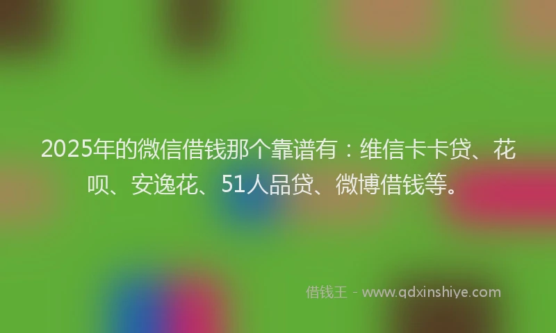 2025年的微信借钱那个靠谱有：维信卡卡贷、花呗、安逸花、51人品贷、微博借钱等。