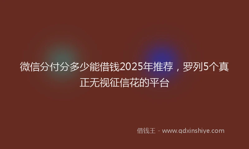 微信分付分多少能借钱2025年推荐，罗列5个真正无视征信花的平台