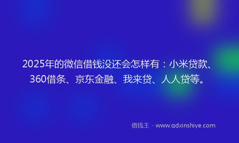 2025年的微信借钱没还会怎样有：小米贷款、360借条、京东金融、我来贷、人人贷等。