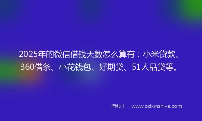 2025年的微信借钱天数怎么算有:小米贷款、360借条、小花钱包、好期贷、51人品贷等。