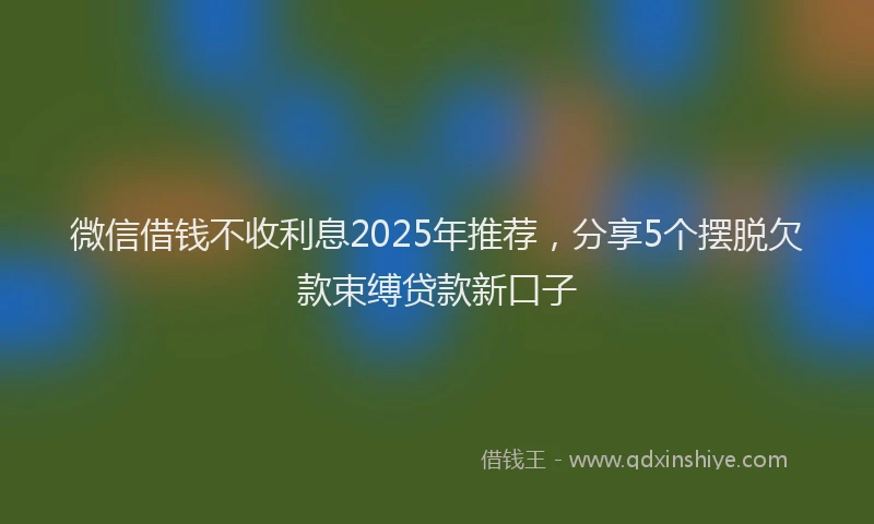 微信借钱不收利息2025年推荐，分享5个摆脱欠款束缚贷款新口子