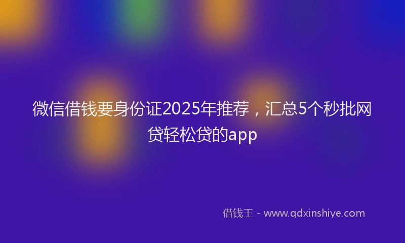 微信借钱要身份证2025年推荐，汇总5个秒批网贷轻松贷的app