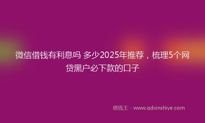 微信借钱有利息吗 多少2025年推荐，梳理5个网贷黑户必下款的口子