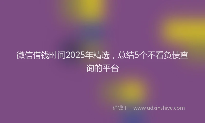 微信借钱时间2025年精选，总结5个不看负债查询的平台