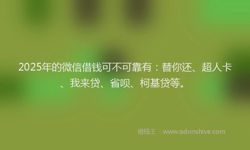2025年的微信借钱可不可靠有：替你还、超人卡、我来贷、省呗、柯基贷等。