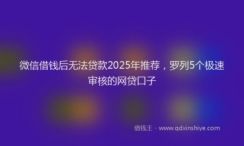 微信借钱后无法贷款2025年推荐，罗列5个极速审核的网贷口子